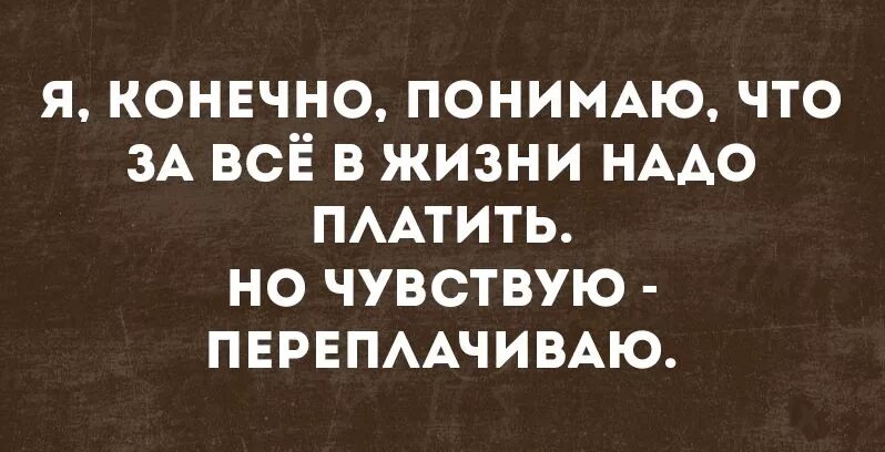 Ну конечно понимаем. За всё в жизни надо платить. За все в жизни нужно платить. Я конечно понимаю что за все надо платить но чувствую переплачиваю. За всё в этой жизни нужно платить.