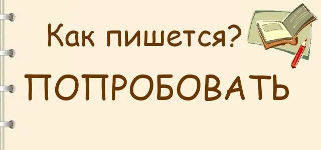 Попробывать как правильно пишется. Как пишется попробовать или попробывать. Попробовать как пишется правильно. Пробовать как пишется правильно. Попробую как правильно написать.