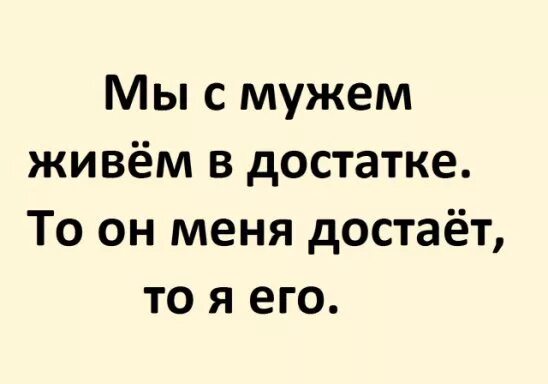 Вы с мужем живёте в достатке. Картинки мы с мужем живем в достатке то я его достаю то он меня. Анекдот мы смужем живём в достатке.