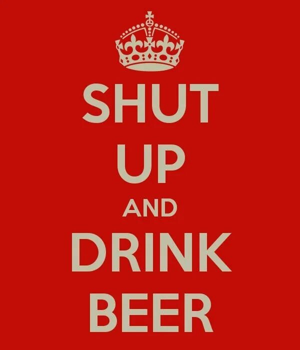 Shut up and listen speed up. Shut up and drink beer. keep calm and drink beer. shut up. shut up and take my beer.