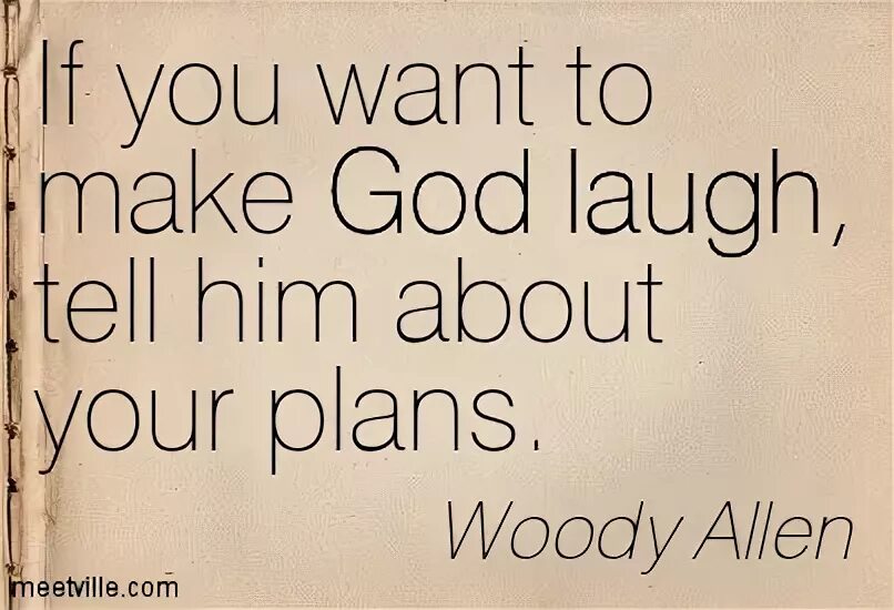 Tell he everything. If you want to make God laugh, tell him about your Plans. Make make Бог. Tell him. If you want to make.