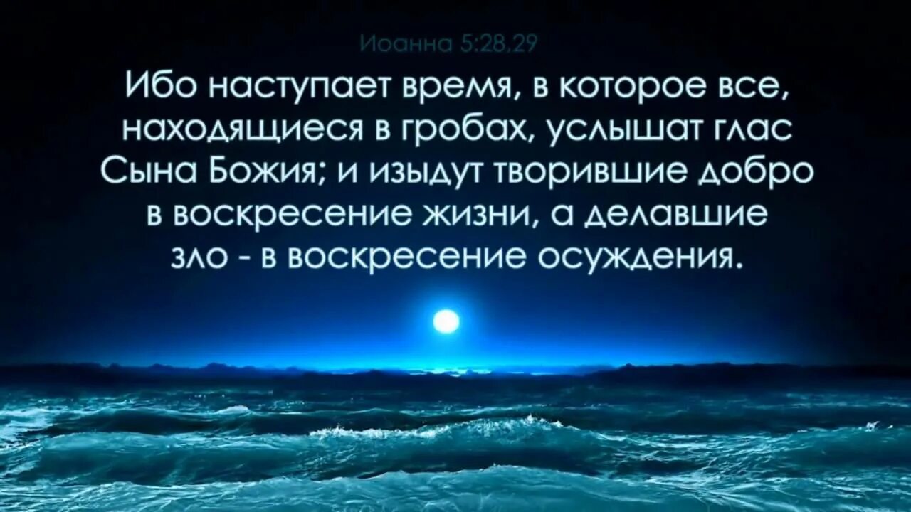 Настанет время настанет час. И изыдут творившие добро в Воскресение жизни. Воскресение жизни и воскресенье осуждения. Услышат глас сына Божия и услышавши оживут. Библия покайтесь ибо приблизилось.