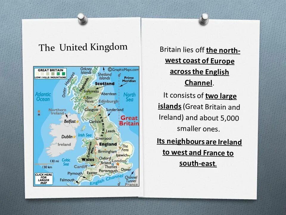 Two large islands. The United Kingdom of great Britain and Northern Ireland. Great Britain consists of. English channel is between great Britain and France. Great Britain Lies to the Northwest of Continent Europe.