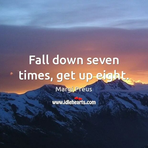 Fall down 7 times get up 8. Fall down. Fall Seven times and Stand up eight. Fall Seven times and Rise eight times. Time to get live