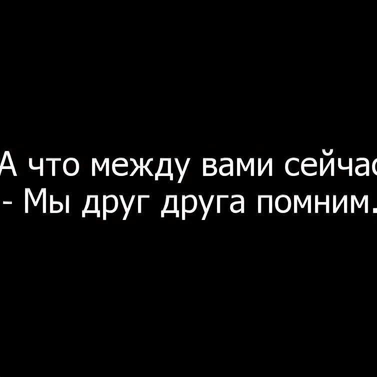 Что между вами сейчас мы друг друга помним. Мы никто друг другу. Мы теперь никто друг другу. Мы просто друг друга помним.