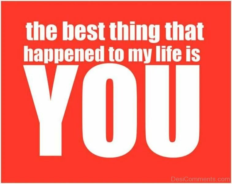 The best thing. You are the best thing that happened to me. You are the best. You are the best thing that happened in my Life. That s a good thing