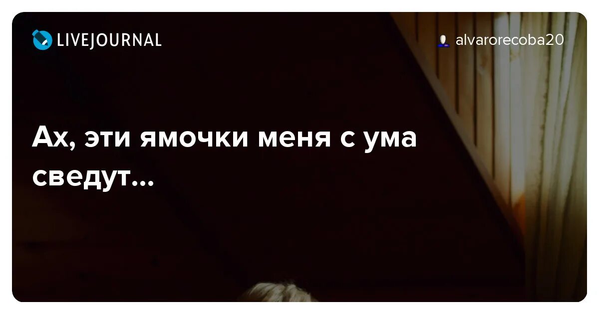 Ох эти ямочки. Твои ямочки сводят с ума. Ты сводишь меня с ума. Ах эта девушка меня с ума свела.