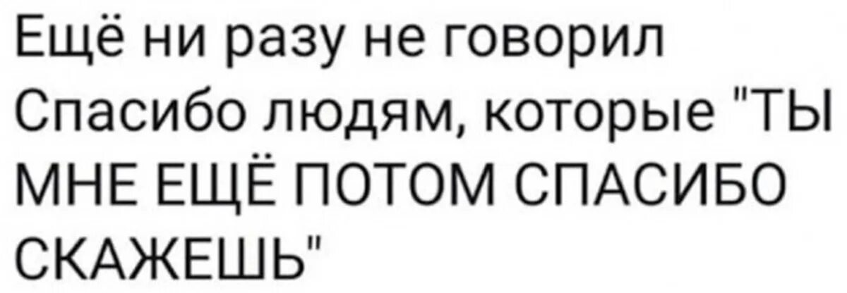 Еще ни разу не говорил людям спасибо. Потом спасибо скажешь. Спасибо потом.