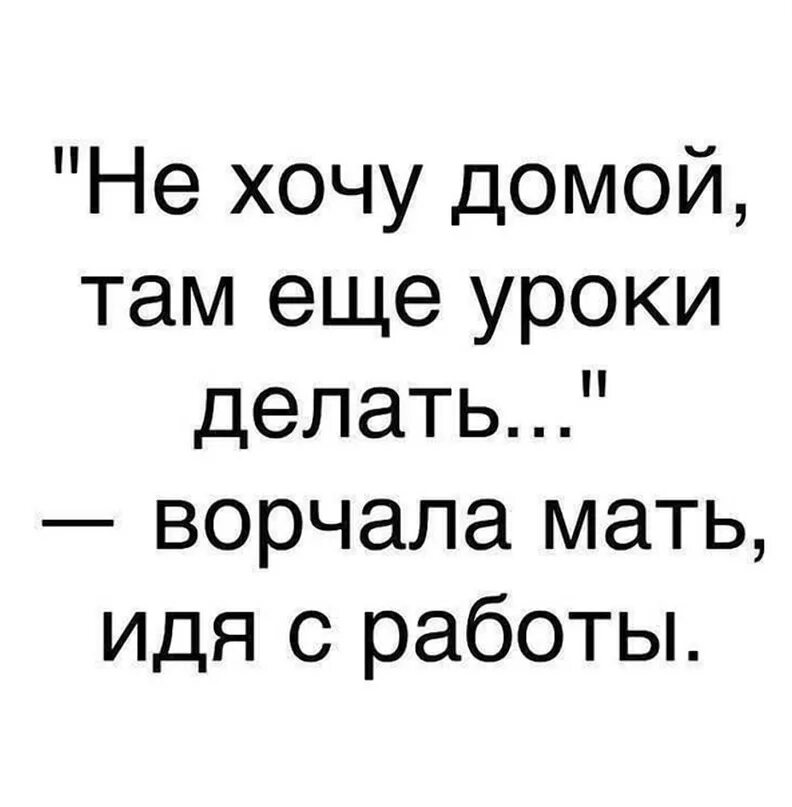 Не хочу домой идти там еще уроки делать. Уроки там еще делать. Хочу домой. Не хочу домой там ещё уроки делать ворчала.