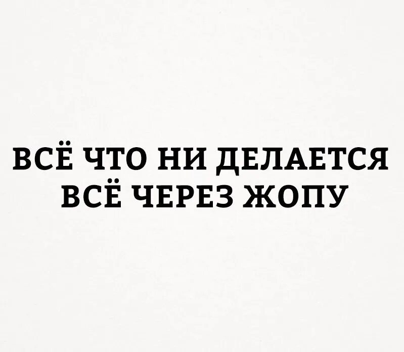 Почему все через ж. Все через. Когда все через одно место. Все через зад. Все что не делается все.