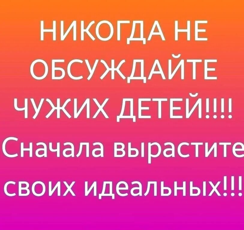 Прежде чем воспитывать чужих детей. Никогда не обсуждайте чужих детей сначала вырастите своих идеальных. Воспитайте своих идеальных детей прежде чем обсуждать чужих. Покажите своего идеального ребенка.