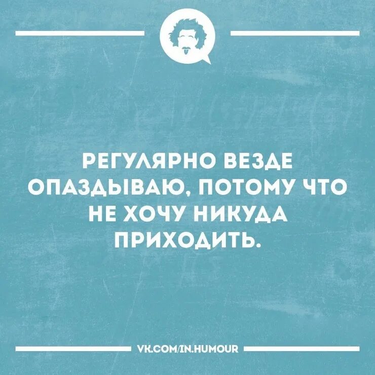 Опоздаешь никуда. Везде опаздывает. Везде опаздываю потому что не хочу никуда приходить. Регулярно везде опаздываю, потому что не хочу никуда приходить. Всегда и везде опаздывать.