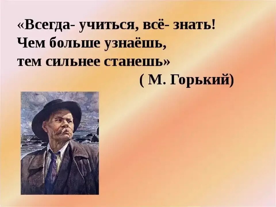 Всегда учиться все знать чем больше узнаешь тем сильнее станешь. Учиться всегда. Цитаты Максима Горького. «Всегда - учиться, всё - знать! Чем больше узнаешь, тем сильнее станешь».