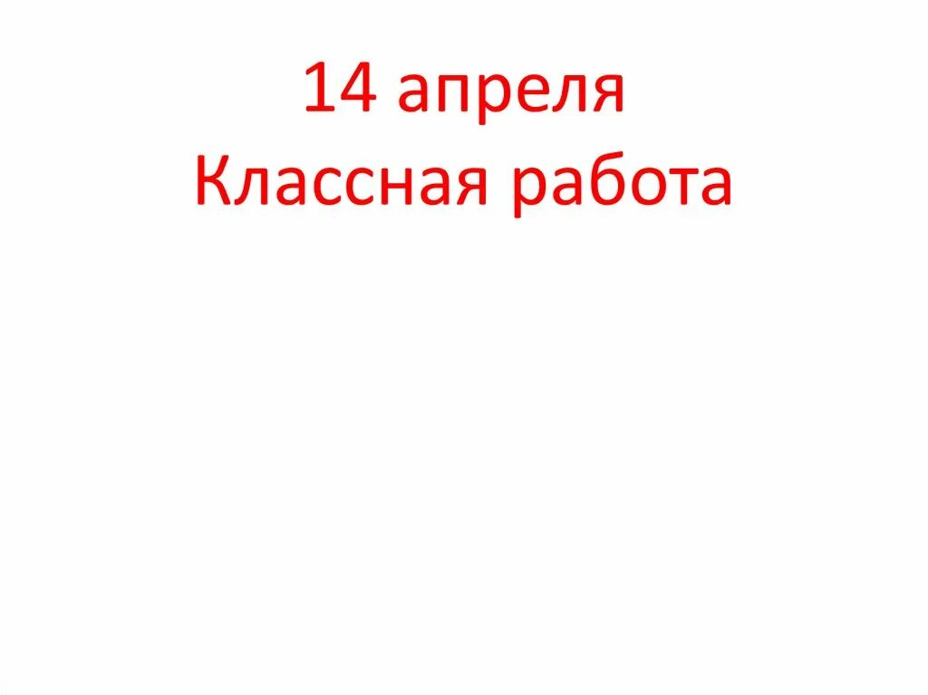 Четырнадцатое апреля классная работа. 14 Апреля классная работа. Четврнадцатое апреля коассная работы. Пятнадцатое апреля классная работа. 7 апреля 14 года