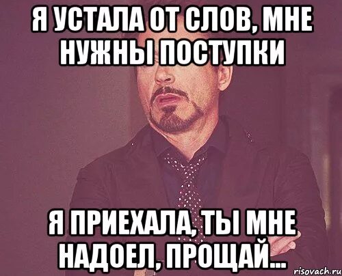 Мне нужны поступки. Устала хватит надоело прощать терпеть. Когда ты приедешь. Прощай, надоело.