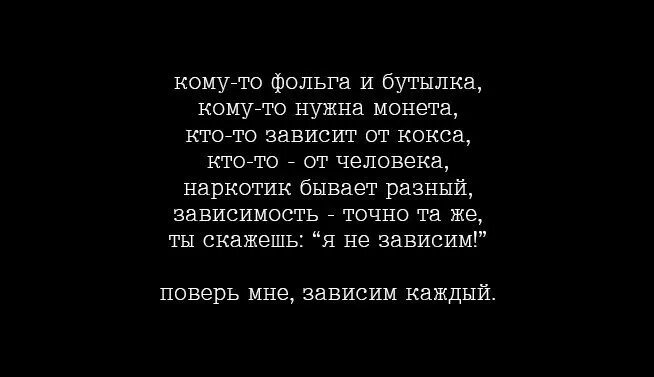 Каждый зависимый. Поверь мне зависим каждый стих. Кому-то фольга и бутылка кому-то нужна монета. Зависим каждый. Кому-то нужна бутылка стих.