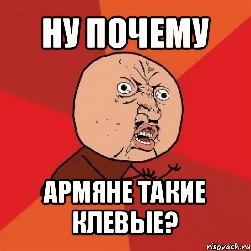 Почему армяне хитрые. Почему я мем. почему армяне пиздаболы. почему армяне богатые а ты нет.