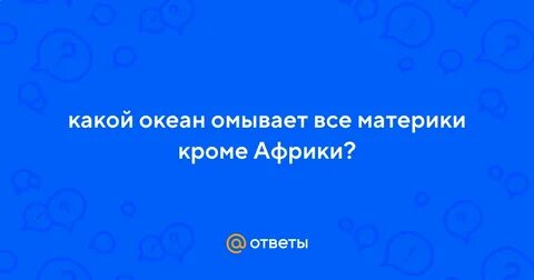 Какой океан омывает все материки кроме африки