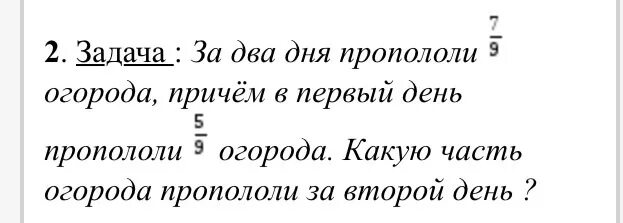 За 2 дня пропололи 7/9 огорода причём в первый день пропололи 5/9 огорода. За два дня пропололи 7/9 огорода причем в первый день. Пропололи.