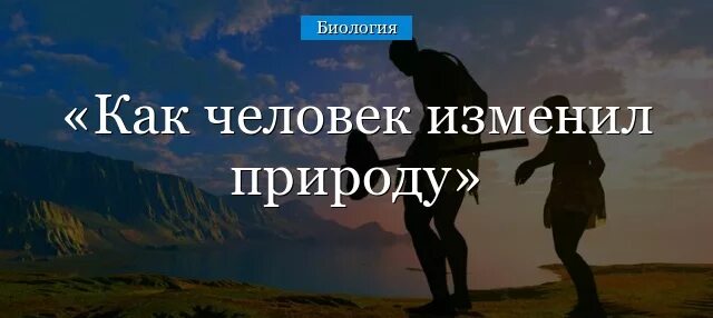 Природа меняет человека. Как человек изменил природу. Как человек изменил природу доклад. Как человек изменил природу 5 класс. Как человек изменял и изменяет природу.