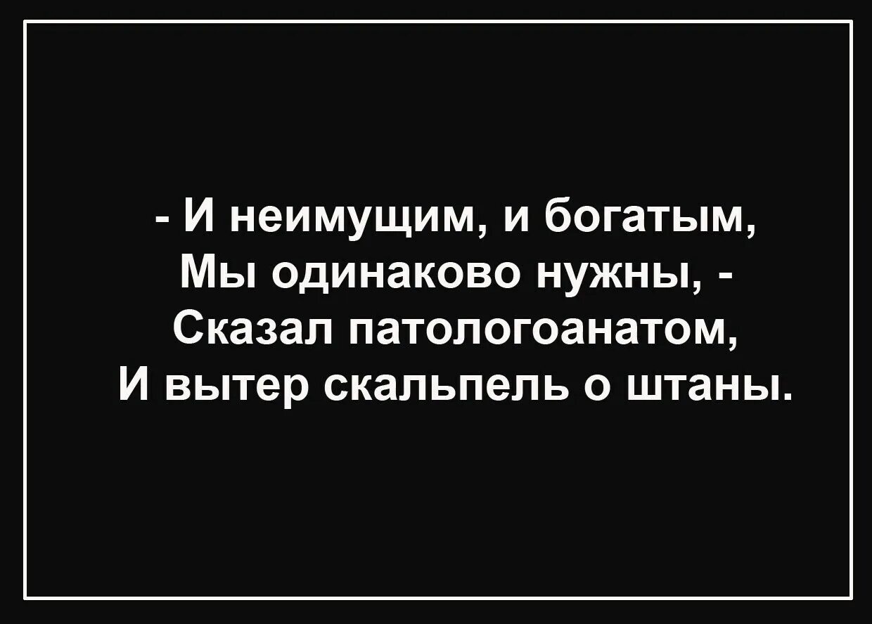 Давай на равных говорить. И неимущим и богатым мы одинаково. И неимущими богатым и одинаково нужны. И неимущим и богатым мы одинаково нужны сказал. Анекдоты про патологоанатомов.