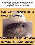 Aye boys atleast we got elden ring before starts YOU CAN'T ALWAYS BE A STRONG. COWBOY SOMETIMES BEING AN ALIVE COWBOY IS JUST EN