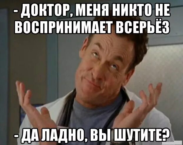 Почему нельзя шутить. Доктор меня никто не воспринимает всерьез. Меня не воспринимают всерьез. Не воспринимать все всерьез. Воспринимать всерьез.