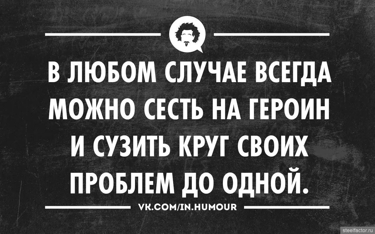 От многих проблем 1 в. Всё нормально в любом случае. Сузить круг своих проблем до одной. Анекдот так и сел на героин.