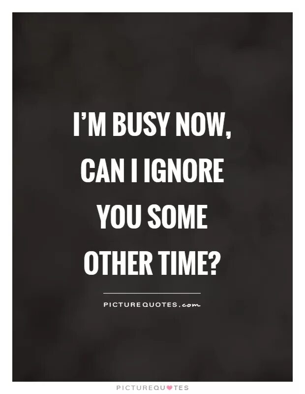 He said he is busy. Ignore quotes. Im ignoring you. I was busy. I'M busy busy busy busy стих.