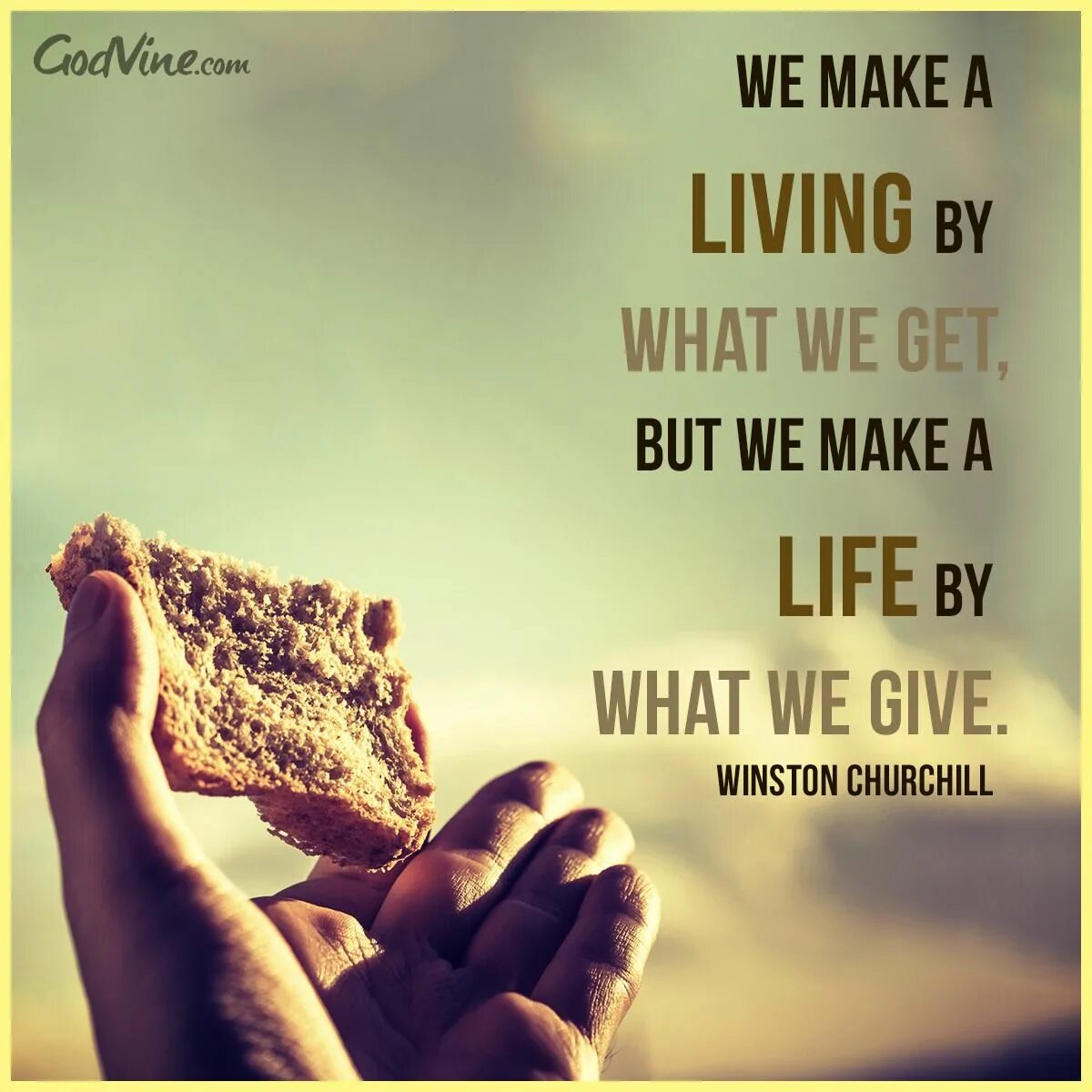 Life is what you make. We make a living by what we get, but we make a life by what we give.. make a living. to make a life. give make get.