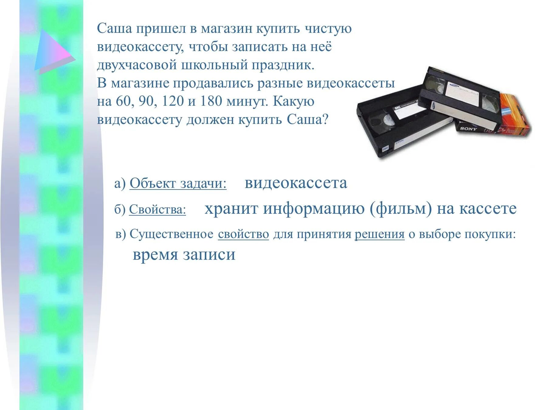 На видеокассету рассчитанную на 210 мин записали. Задача про видеокассету. дима пошел в магазин купить чистую видеокассету. как определить на какую видеокассету нельзя записать. сколько информации можно записать на на кассету.