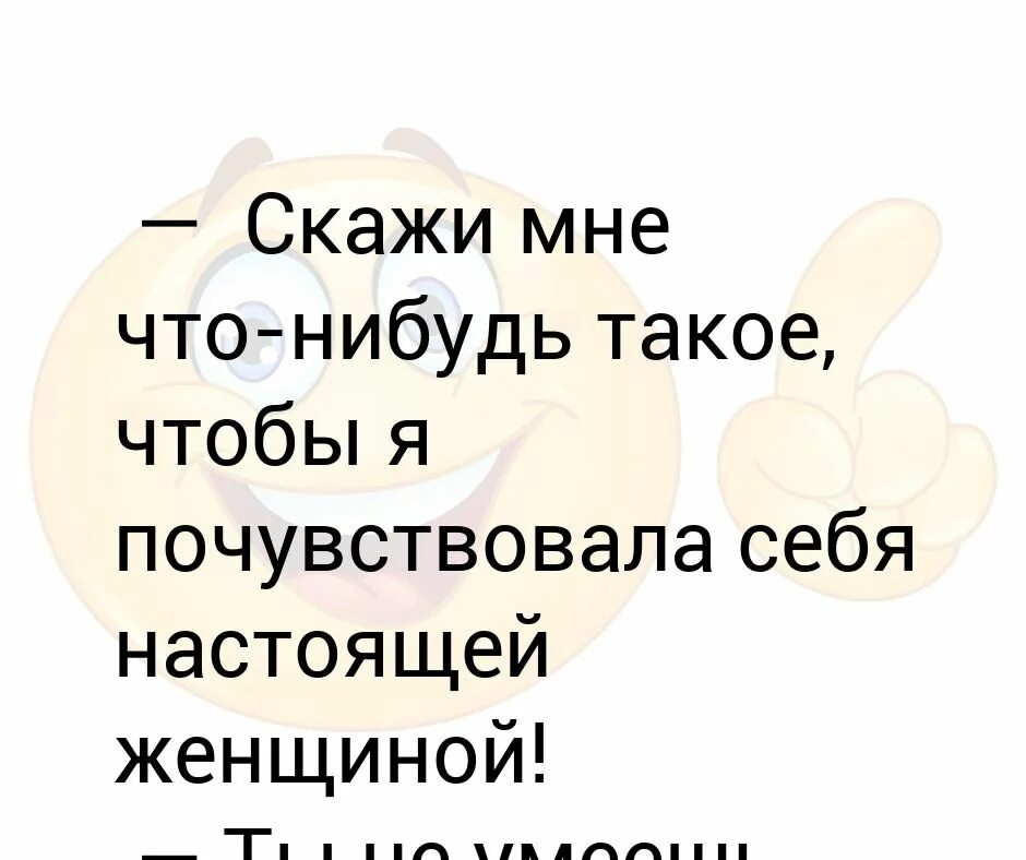 Не знаю сделай что нибудь. Скажи что-нибудь чтобы я почувствовала себя женщиной. скажи мне что-нибудь. как почувствовать себя женщиной. скажи что нибудь по женски.