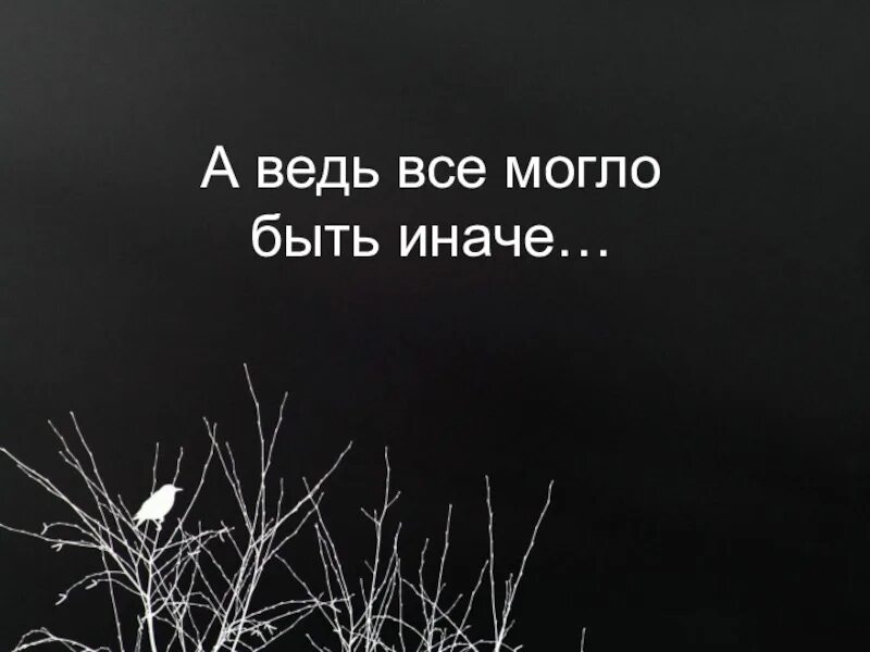 Все могло бы быть иначе. А могло быть иначе. А ведь все могло быть иначе. Всё могло бы быть иначе. А всё могло быть по другому.