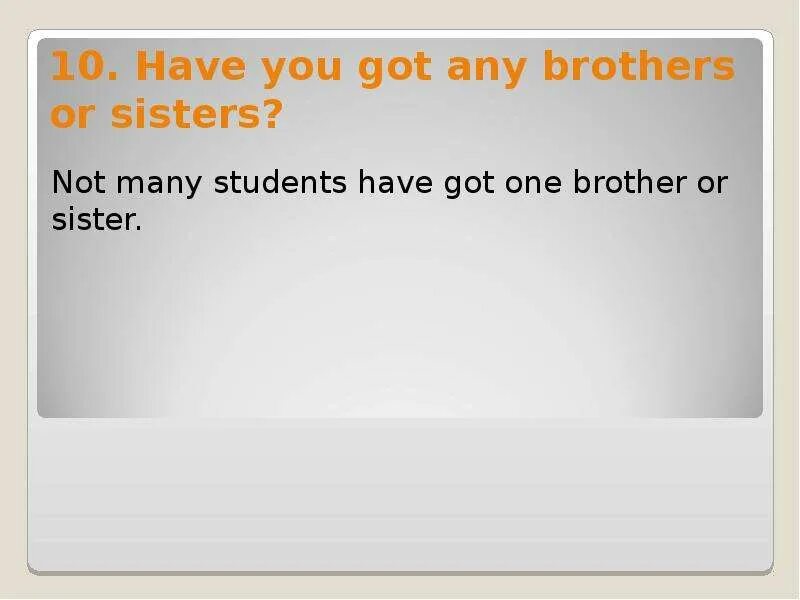 Have you got any brothers or sisters. Have you got a brother or a sister. You any brothers or sisters. Do you have any brothers or sisters.