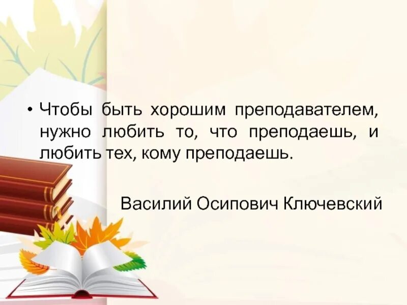 Чтобы быть хорошим преподавателем нужно любить то. Чтобы быть хорошим преподавателем нужно. ключевский чтобы быть хорошим педагогом. нужно любить то что преподаешь и тех кому преподаешь.