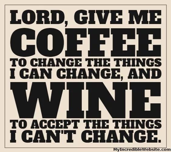 Give to me. Give me Coffee to change the things. Lord give me a Coffee. Give me Coffee to change the things i can and Wine to accept those that i cannot. God give me Coffee to change things i can change.