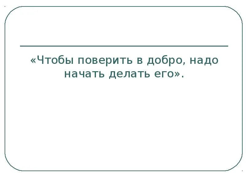 Поверить в добро. Чтобы поверить в добро надо начать делать его. чтобы поверить в добро надо начать делать его сочинение.
