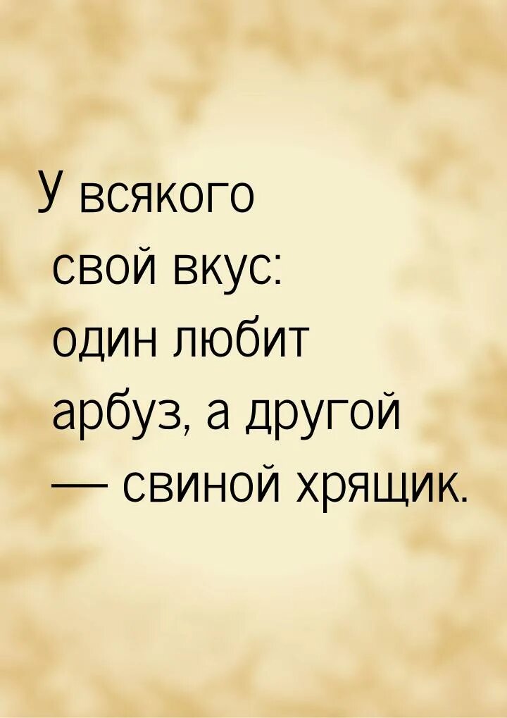 Кому Арбуз а кому свиной хрящик. Кто-то любит Арбуз а кто-то свиной хрящик. У всякого свой вкус один любит Арбуз а другой свиной хрящик. Кто любит Арбуз а кто свиной хрящик. Кому арбуз а кому свиной