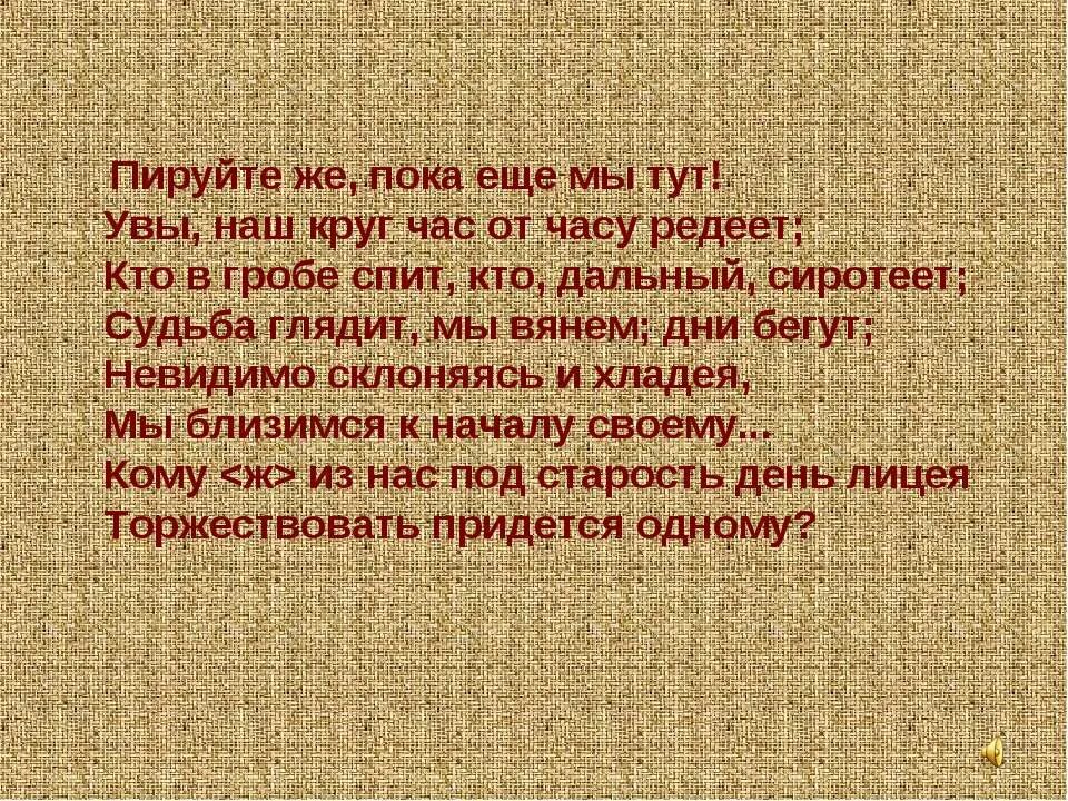 Пируйте же пока еще мы тут. Увы наш круг час от часу Редеет. Пируйте же пока мы тут Пушкин. Наш круг друзей час от часу Редеет. Невидимо склоняясь и хладея мы близимся к началу своему.