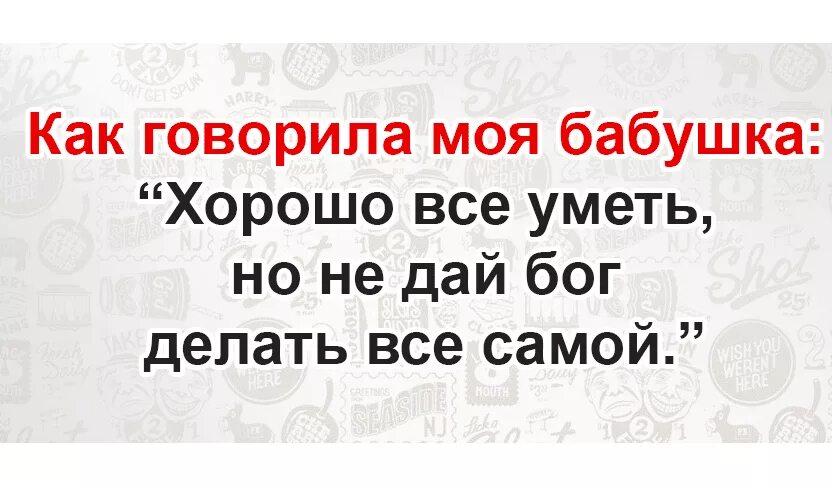 Как говорила моя бабушка хорошо все уметь самой. Как говорила моя бабушка. Хорошо все самой уметь но не дай Бог все самой делать. Как говорила моя бабушка не дай Бог все уметь самой. Сама не умеешь говорить