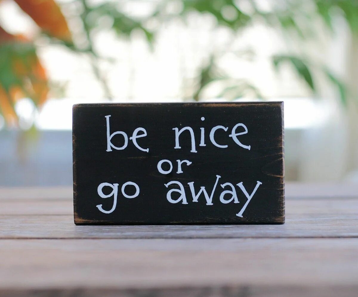 Be nice. Be nice or leave. Be nice or go away. Be nice or leave thank you. Leaving go away