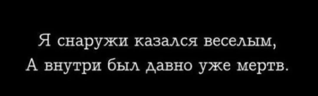 Я уже мертв внутри. Я внутри уже мертв снаружи казался. А внутри давно уже мертв. Снаружи я жив мёртв внутри.