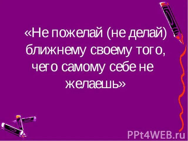 Желаю всего того чего сам себе пожелаешь. Не желай ближнему своему того что не желаешь себе. желай своему брату то что желаешь себе. не желай своему брату то, что не желаешь себе. не делай имущества ближнего своего.