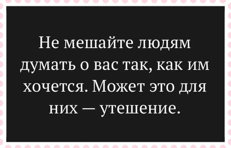 Не мешайте людям думать. Может это для них утешение. Не мешайте людям. Не мешайте людям думать о вас.