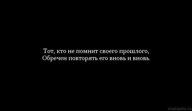 Снова повторить и все сначала повторить. Кто не помнит своего прошлого. Кто забывает прошлое обречен его повторять. Кто не помнит своего прошлого обречен пережить его вновь. Кто не помнит историю.