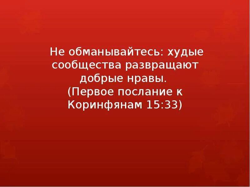 Не обманывайтесь худые сообщества развращают добрые нравы. Дурное общество развращает добрые нравы. Худые сообщества развращают добрые нравы. Не обманывайтесь худые сообщества развращают добрые нравы. Не обольщайтесь худые сообщества развращают добрые нравы.