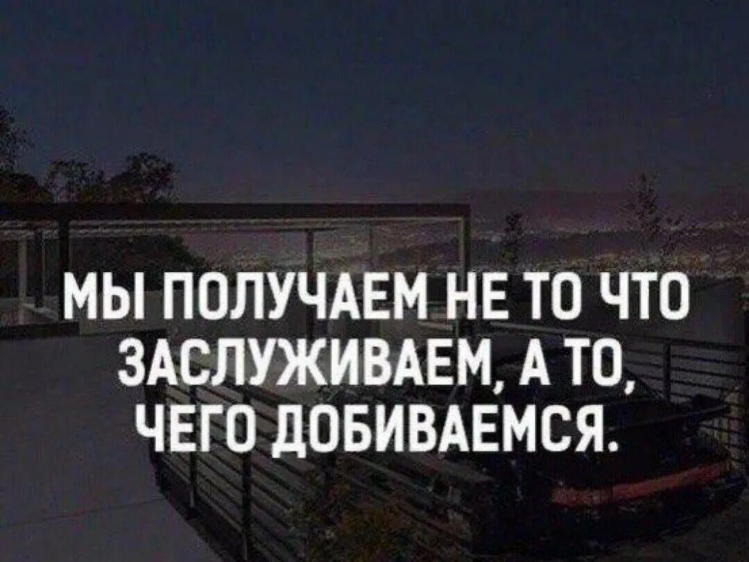 Человек сам всего добивается. Что заслужил то и получил. Ты получаешь не то что заслуживаешь а то чего добиваешься. Каждый получает что заслуживает. Человек получает то что заслуживает.