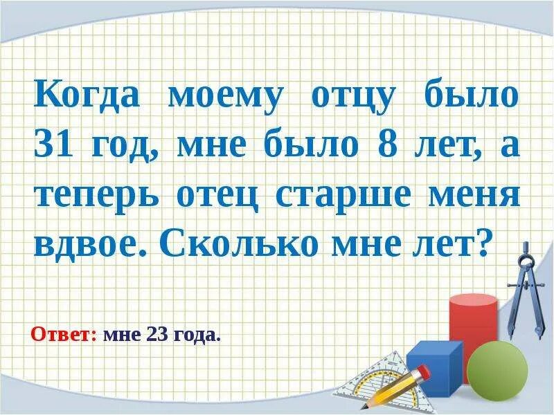 Когда моему отцу был 31 год мне было 8. Когда мне было 8 лет. Моему отцу было 31 а мне 8 лет теперь отец старше меня вдвое сколько. Сколько лет моему папе.