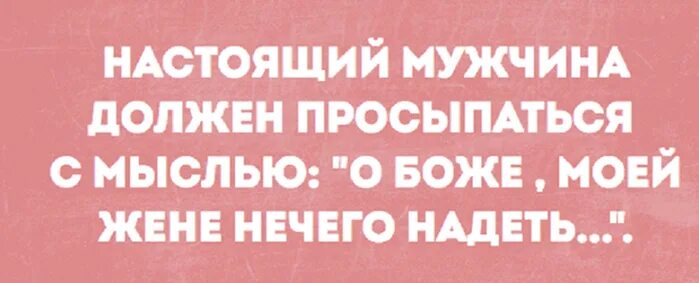 Настоящий мужчина должен просыпаться с мыслью. Хороший муж должен просыпаться с мыслью. О Боже моей жене нечего надеть. Настоящий мужчина должен просыпаться с мыслью о Боже моей. Хороший муж должен