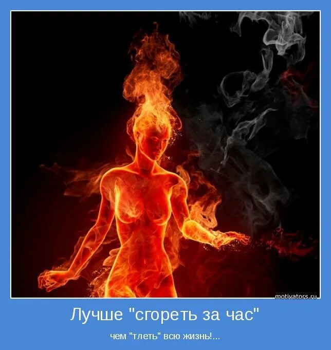 Медленно сгорая. Лучше гореть чем тлеть. Тлеющий огонь образ человека. Лучше вспыхнуть и сгореть. Сгореть до тла.